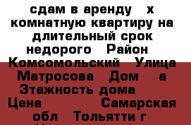 сдам в аренду 3-х комнатную квартиру на длительный срок,недорого › Район ­ Комсомольский › Улица ­ Матросова › Дом ­ 6а › Этажность дома ­ 3 › Цена ­ 12 000 - Самарская обл., Тольятти г. Недвижимость » Квартиры аренда   . Самарская обл.